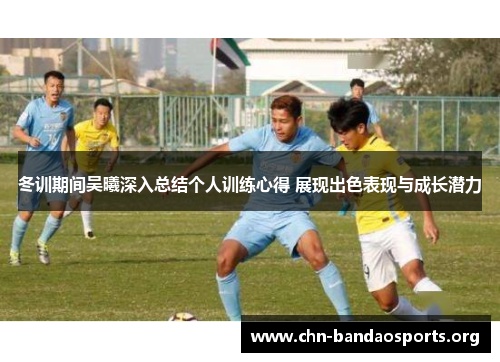 冬训期间吴曦深入总结个人训练心得 展现出色表现与成长潜力 冬训期间吴曦深入总结个人训练心得 展现出色表现与成长潜力