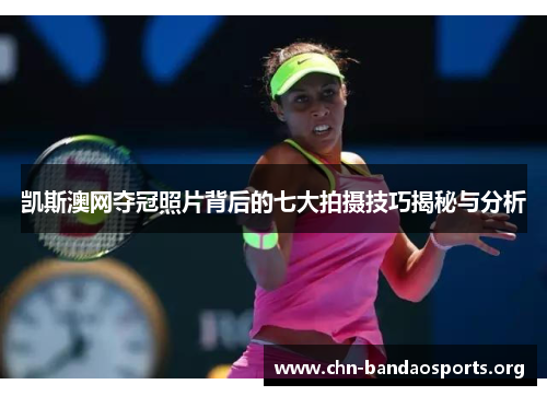凯斯澳网夺冠照片背后的七大拍摄技巧揭秘与分析 凯斯澳网夺冠照片背后的七大拍摄技巧揭秘与分析