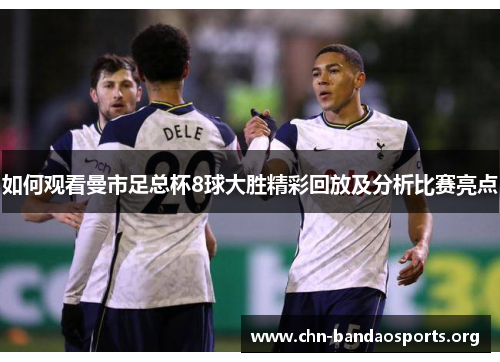 如何观看曼市足总杯8球大胜精彩回放及分析比赛亮点