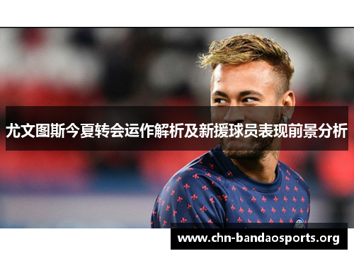 尤文图斯今夏转会运作解析及新援球员表现前景分析 尤文图斯今夏转会运作解析及新援球员表现前景分析