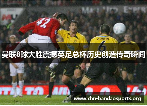 曼联8球大胜震撼英足总杯历史创造传奇瞬间 曼联8球大胜震撼英足总杯历史创造传奇瞬间