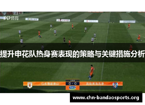 提升申花队热身赛表现的策略与关键措施分析 提升申花队热身赛表现的策略与关键措施分析