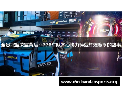 全员冠军荣耀背后:778车队齐心协力铸就辉煌赛季的故事 全员冠军荣耀背后:778车队齐心协力铸就辉煌赛季的故事
