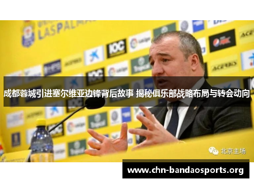 成都蓉城引进塞尔维亚边锋背后故事 揭秘俱乐部战略布局与转会动向 成都蓉城引进塞尔维亚边锋背后故事 揭秘俱乐部战略布局与转会动向