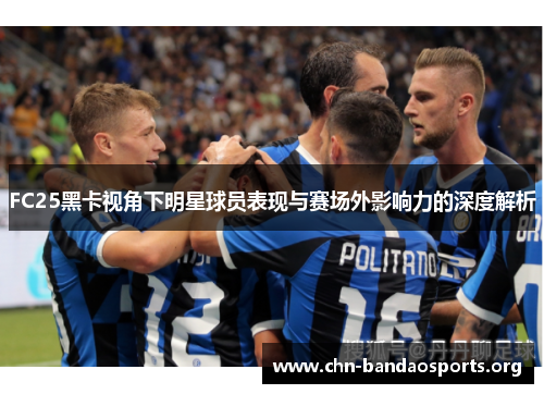 FC25黑卡视角下明星球员表现与赛场外影响力的深度解析 FC25黑卡视角下明星球员表现与赛场外影响力的深度解析