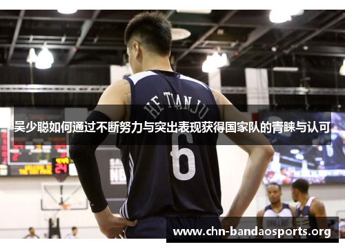吴少聪如何通过不断努力与突出表现获得国家队的青睐与认可 吴少聪如何通过不断努力与突出表现获得国家队的青睐与认可
