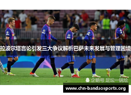 拉波尔塔言论引发三大争议解析巴萨未来发展与管理困境 拉波尔塔言论引发三大争议解析巴萨未来发展与管理困境