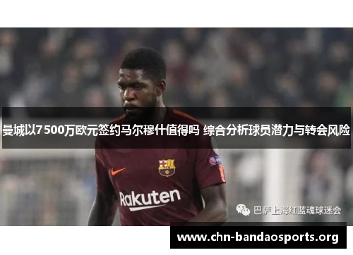 曼城以7500万欧元签约马尔穆什值得吗 综合分析球员潜力与转会风险 曼城以7500万欧元签约马尔穆什值得吗 综合分析球员潜力与转会风险
