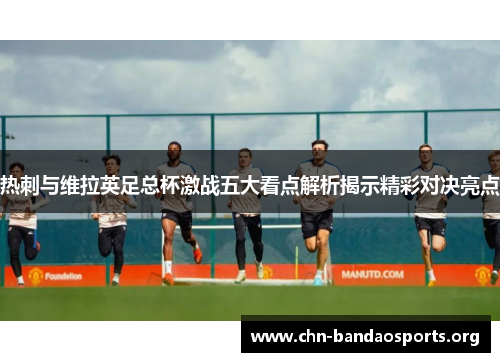 热刺与维拉英足总杯激战五大看点解析揭示精彩对决亮点