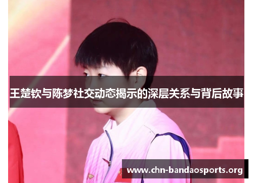 王楚钦与陈梦社交动态揭示的深层关系与背后故事 王楚钦与陈梦社交动态揭示的深层关系与背后故事