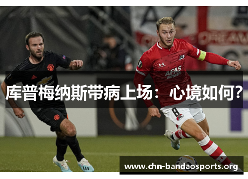 库普梅纳斯带病上场:心境如何? 库普梅纳斯带病上场:心境如何?