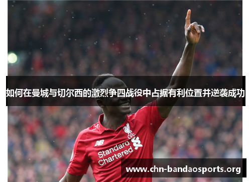 如何在曼城与切尔西的激烈争四战役中占据有利位置并逆袭成功