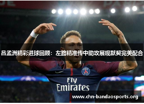 吕孟洲精彩进球回顾:左路精准传中助攻展现默契完美配合 吕孟洲精彩进球回顾:左路精准传中助攻展现默契完美配合