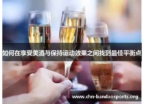 如何在享受美酒与保持运动效果之间找到最佳平衡点 如何在享受美酒与保持运动效果之间找到最佳平衡点