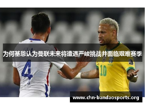 为何基恩认为曼联未来将遭遇严峻挑战并面临艰难赛季 为何基恩认为曼联未来将遭遇严峻挑战并面临艰难赛季