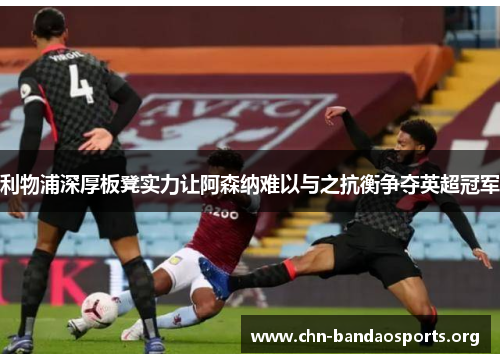 利物浦深厚板凳实力让阿森纳难以与之抗衡争夺英超冠军