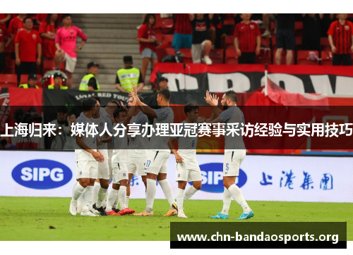 上海归来:媒体人分享办理亚冠赛事采访经验与实用技巧 上海归来:媒体人分享办理亚冠赛事采访经验与实用技巧