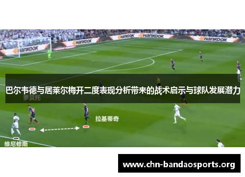 巴尔韦德与居莱尔梅开二度表现分析带来的战术启示与球队发展潜力