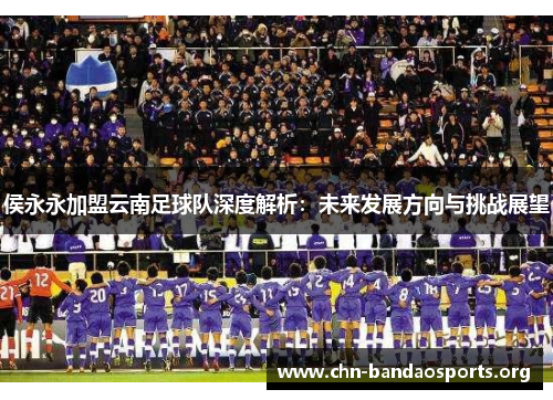 侯永永加盟云南足球队深度解析:未来发展方向与挑战展望 侯永永加盟云南足球队深度解析:未来发展方向与挑战展望