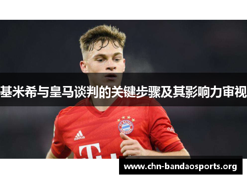 基米希与皇马谈判的关键步骤及其影响力审视 基米希与皇马谈判的关键步骤及其影响力审视