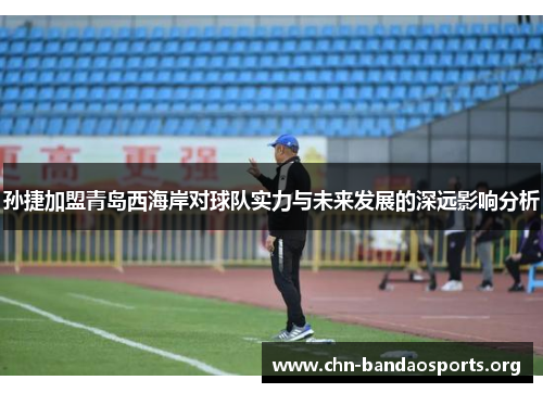 孙捷加盟青岛西海岸对球队实力与未来发展的深远影响分析 孙捷加盟青岛西海岸对球队实力与未来发展的深远影响分析