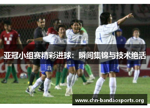 亚冠小组赛精彩进球:瞬间集锦与技术绝活 亚冠小组赛精彩进球:瞬间集锦与技术绝活
