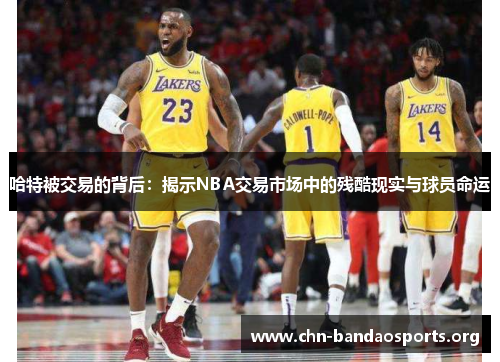 哈特被交易的背后:揭示NBA交易市场中的残酷现实与球员命运 哈特被交易的背后:揭示NBA交易市场中的残酷现实与球员命运