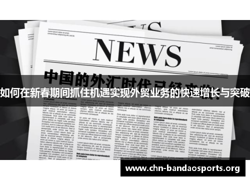 如何在新春期间抓住机遇实现外贸业务的快速增长与突破 如何在新春期间抓住机遇实现外贸业务的快速增长与突破