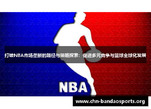 打破NBA市场垄断的路径与策略探索:促进多元竞争与篮球全球化发展 打破NBA市场垄断的路径与策略探索:促进多元竞争与篮球全球化发展