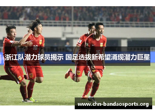浙江队潜力球员揭示 国足选拔新希望涌现潜力巨星