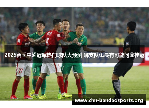 2025赛季中超冠军热门球队大预测 哪支队伍最有可能问鼎桂冠