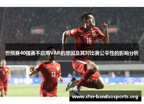 世预赛40强赛不启用VAR的原因及其对比赛公平性的影响分析 世预赛40强赛不启用VAR的原因及其对比赛公平性的影响分析