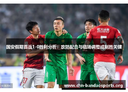 国安假期首战1-0胜利分析:攻防配合与临场调整成制胜关键 国安假期首战1-0胜利分析:攻防配合与临场调整成制胜关键