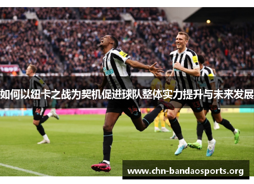 如何以纽卡之战为契机促进球队整体实力提升与未来发展
