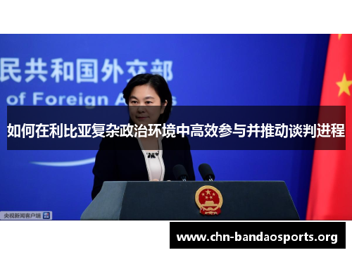 如何在利比亚复杂政治环境中高效参与并推动谈判进程 如何在利比亚复杂政治环境中高效参与并推动谈判进程