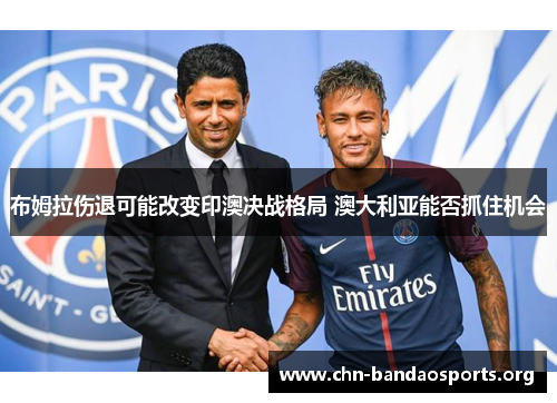 布姆拉伤退可能改变印澳决战格局 澳大利亚能否抓住机会 布姆拉伤退可能改变印澳决战格局 澳大利亚能否抓住机会