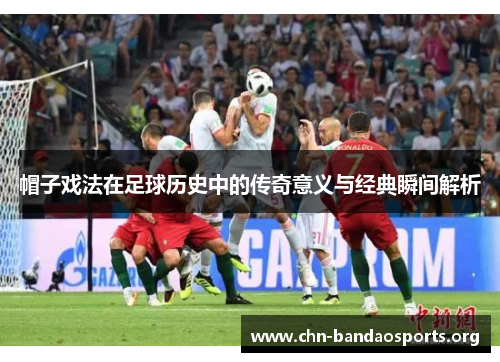 帽子戏法在足球历史中的传奇意义与经典瞬间解析