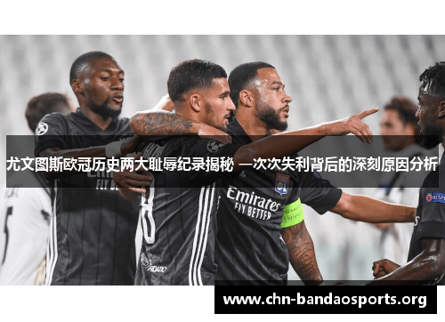 尤文图斯欧冠历史两大耻辱纪录揭秘 一次次失利背后的深刻原因分析 尤文图斯欧冠历史两大耻辱纪录揭秘 一次次失利背后的深刻原因分析