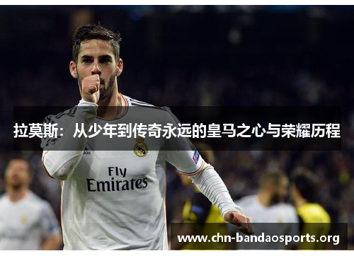 拉莫斯:从少年到传奇永远的皇马之心与荣耀历程 拉莫斯:从少年到传奇永远的皇马之心与荣耀历程