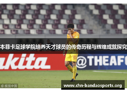 本菲卡足球学院培养天才球员的传奇历程与辉煌成就探究