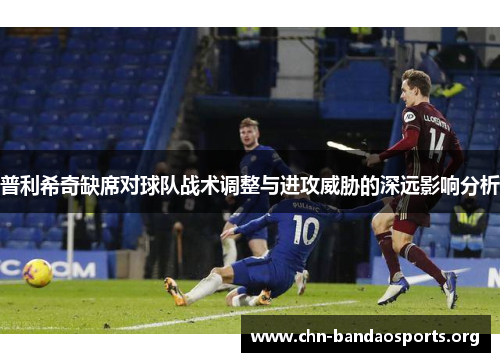 普利希奇缺席对球队战术调整与进攻威胁的深远影响分析