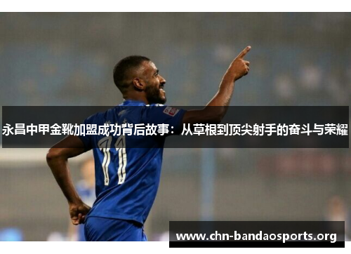 永昌中甲金靴加盟成功背后故事:从草根到顶尖射手的奋斗与荣耀 永昌中甲金靴加盟成功背后故事:从草根到顶尖射手的奋斗与荣耀