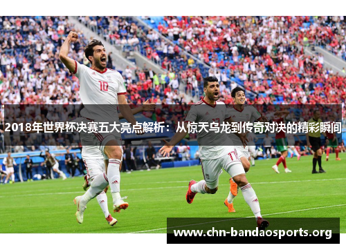 2018年世界杯决赛五大亮点解析:从惊天乌龙到传奇对决的精彩瞬间 2018年世界杯决赛五大亮点解析:从惊天乌龙到传奇对决的精彩瞬间