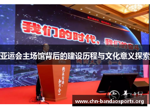亚运会主场馆背后的建设历程与文化意义探索 亚运会主场馆背后的建设历程与文化意义探索