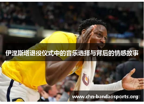伊涅斯塔退役仪式中的音乐选择与背后的情感故事 伊涅斯塔退役仪式中的音乐选择与背后的情感故事