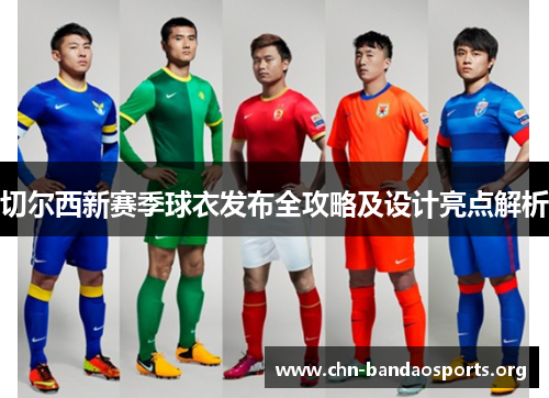 切尔西新赛季球衣发布全攻略及设计亮点解析 切尔西新赛季球衣发布全攻略及设计亮点解析