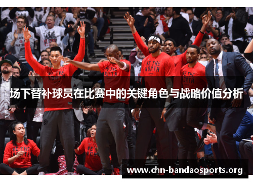 场下替补球员在比赛中的关键角色与战略价值分析 场下替补球员在比赛中的关键角色与战略价值分析