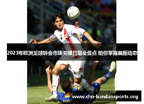 2023年欧洲足球转会市场关键日期全盘点 助你掌握最新动态