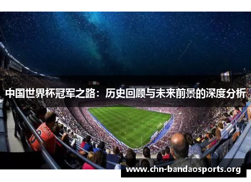 中国世界杯冠军之路:历史回顾与未来前景的深度分析 中国世界杯冠军之路:历史回顾与未来前景的深度分析
