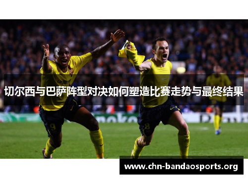 切尔西与巴萨阵型对决如何塑造比赛走势与最终结果 切尔西与巴萨阵型对决如何塑造比赛走势与最终结果
